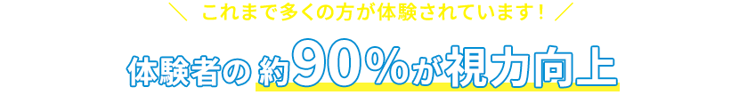 これまで多くの方が体験されています！体験者の約90％が視力向上